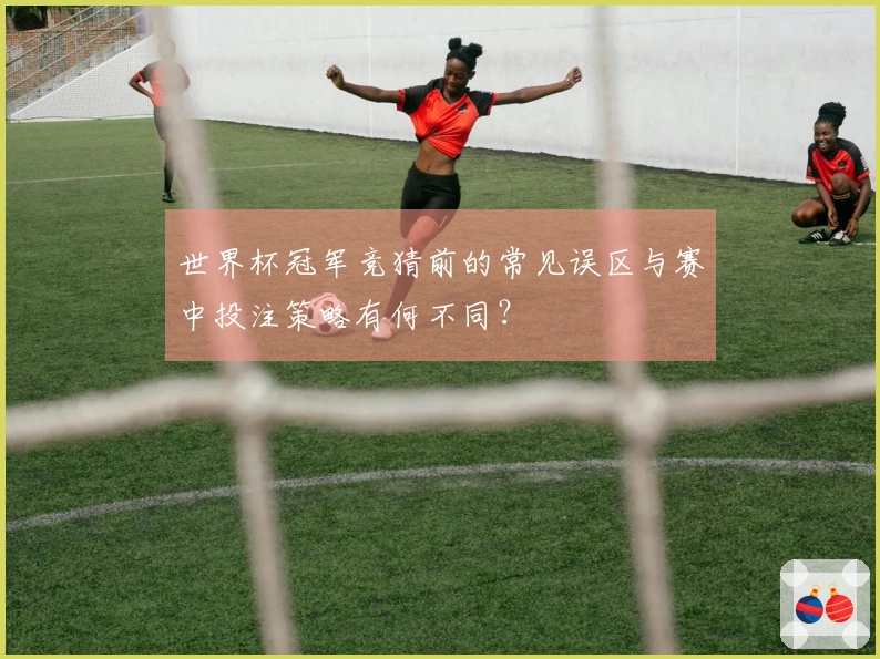 世界杯冠军竞猜前的常见误区与赛中投注策略有何不同？