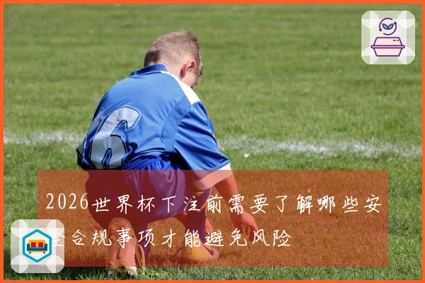 2026世界杯下注前需要了解哪些安全合规事项才能避免风险