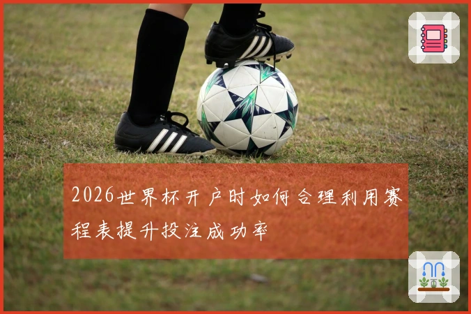 2026世界杯开户时如何合理利用赛程表提升投注成功率