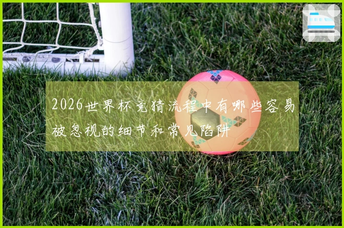 2026世界杯竞猜流程中有哪些容易被忽视的细节和常见陷阱