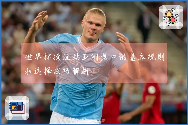 世界杯投注站亚洲盘口的基本规则和选择技巧解析