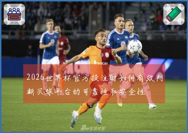 2026世界杯官方投注时如何有效判断买球平台的可靠性和安全性