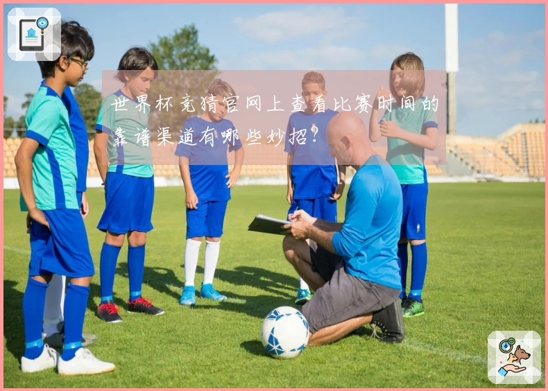世界杯竞猜官网上查看比赛时间的靠谱渠道有哪些妙招？