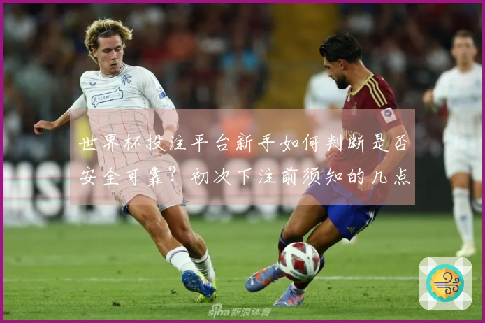 世界杯投注平台新手如何判断是否安全可靠？初次下注前须知的几点关键！