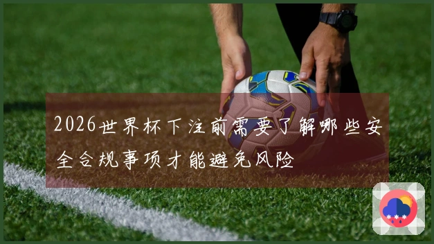 2026世界杯下注前需要了解哪些安全合规事项才能避免风险